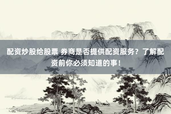 配资炒股给股票 券商是否提供配资服务?了解配资前你必须知道的事!