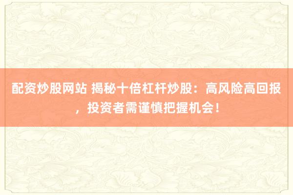 配资炒股网站 揭秘十倍杠杆炒股：高风险高回报，投资者需谨慎把握机会！