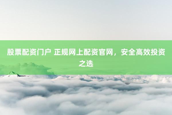 股票配资门户 正规网上配资官网,安全高效投资之选