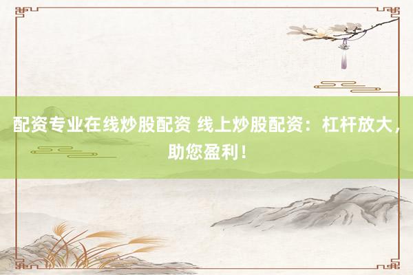 配资专业在线炒股配资 线上炒股配资：杠杆放大，助您盈利！