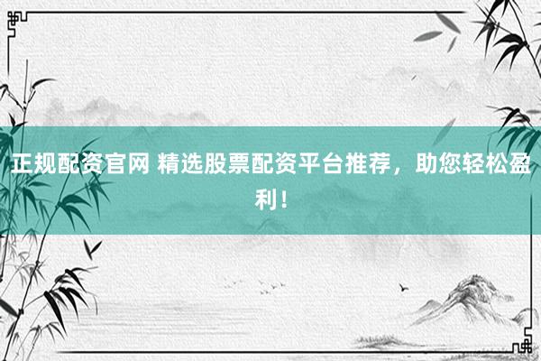 正规配资官网 精选股票配资平台推荐，助您轻松盈利！