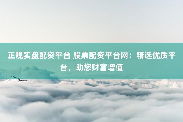 正规实盘配资平台 股票配资平台网：精选优质平台，助您财富增值