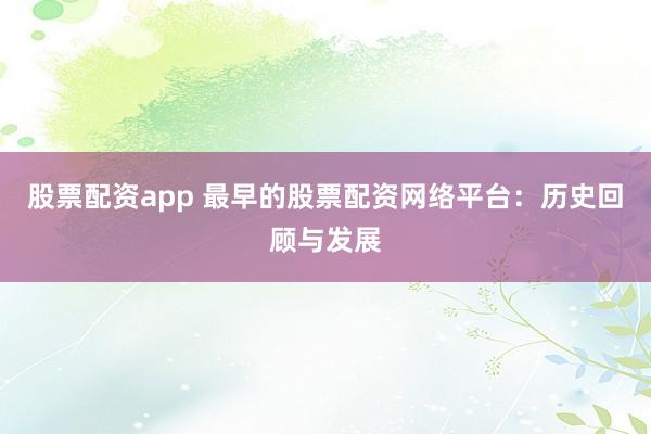 股票配资app 最早的股票配资网络平台：历史回顾与发展