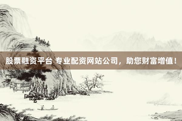 股票融资平台 专业配资网站公司，助您财富增值！