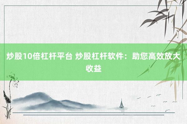 炒股10倍杠杆平台 炒股杠杆软件:助您高效放大收益