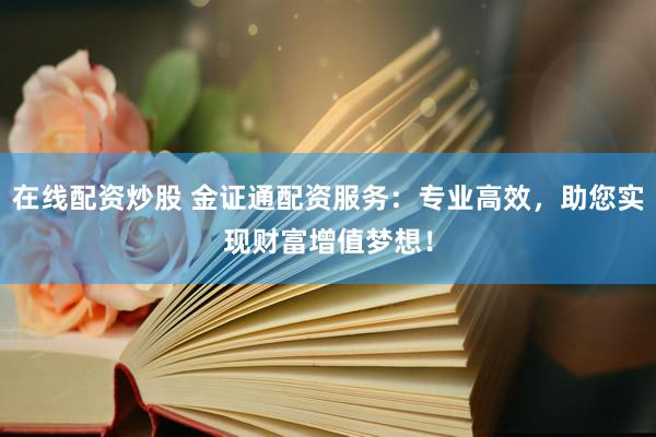 在线配资炒股 金证通配资服务：专业高效，助您实现财富增值梦想！