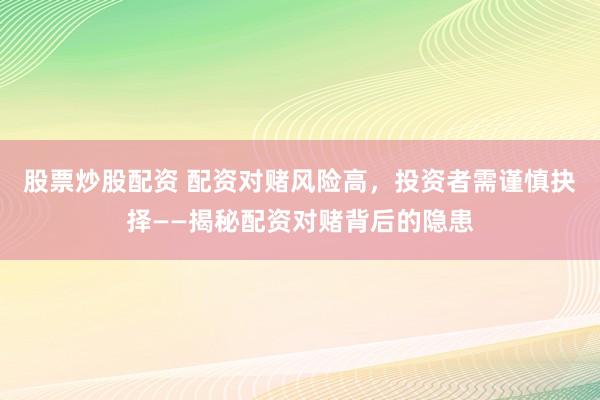 股票炒股配资 配资对赌风险高，投资者需谨慎抉择——揭秘配资对赌背后的隐患
