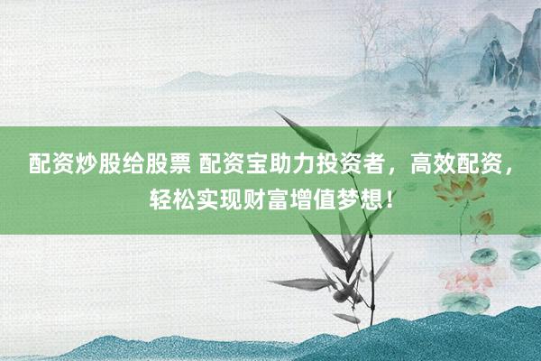 配资炒股给股票 配资宝助力投资者，高效配资，轻松实现财富增值梦想！