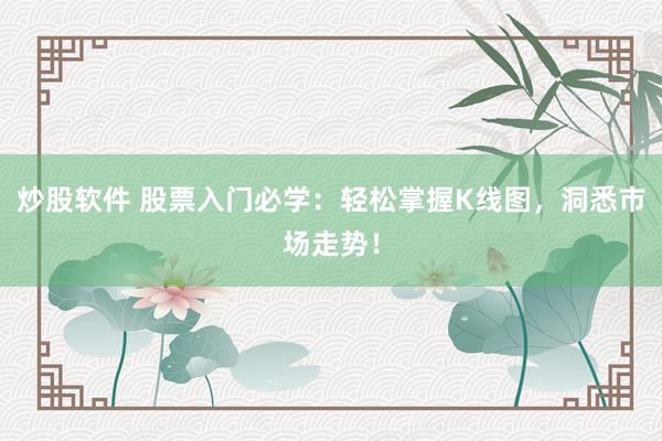炒股软件 股票入门必学：轻松掌握K线图，洞悉市场走势！