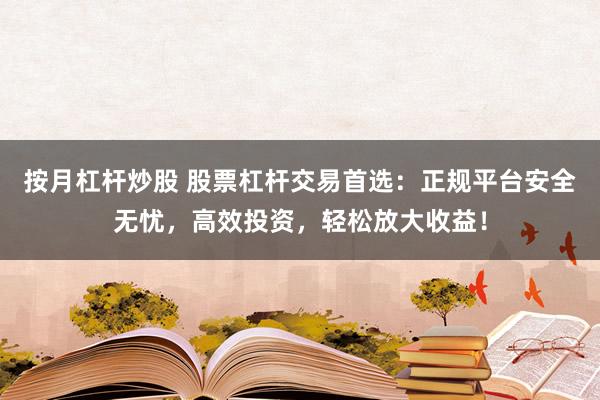 按月杠杆炒股 股票杠杆交易首选：正规平台安全无忧，高效投资，轻松放大收益！