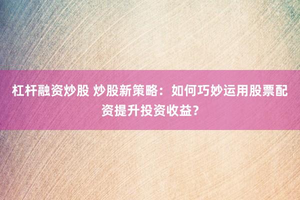 杠杆融资炒股 炒股新策略：如何巧妙运用股票配资提升投资收益？