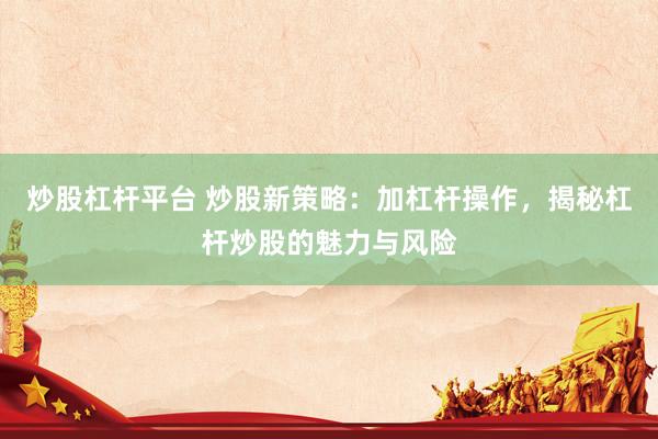 炒股杠杆平台 炒股新策略:加杠杆操作,揭秘杠杆炒股的魅力与风险