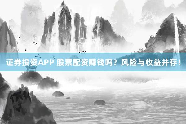 证券投资APP 股票配资赚钱吗？风险与收益并存！