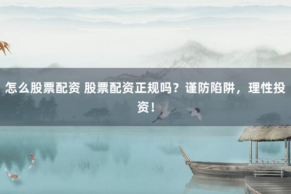 怎么股票配资 股票配资正规吗？谨防陷阱，理性投资！