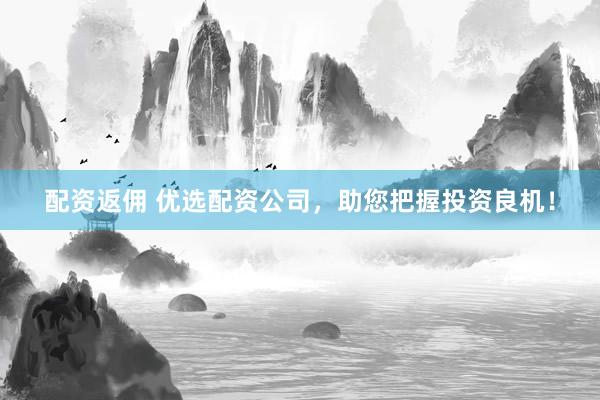 配资返佣 优选配资公司,助您把握投资良机!