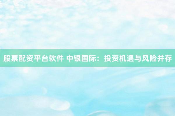 股票配资平台软件 中银国际：投资机遇与风险并存