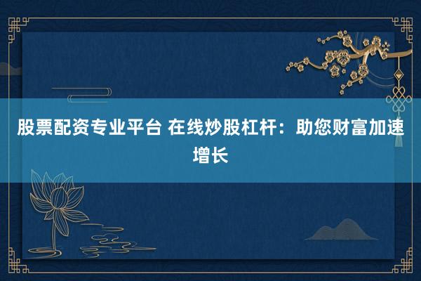 股票配资专业平台 在线炒股杠杆：助您财富加速增长