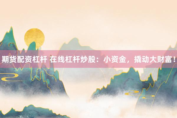 期货配资杠杆 在线杠杆炒股:小资金,撬动大财富!