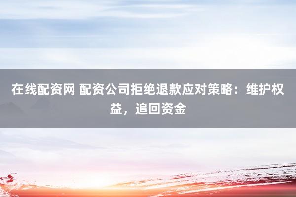 在线配资网 配资公司拒绝退款应对策略：维护权益，追回资金