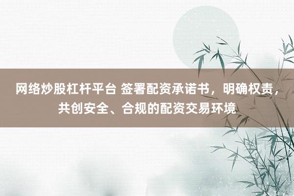 网络炒股杠杆平台 签署配资承诺书，明确权责，共创安全、合规的配资交易环境