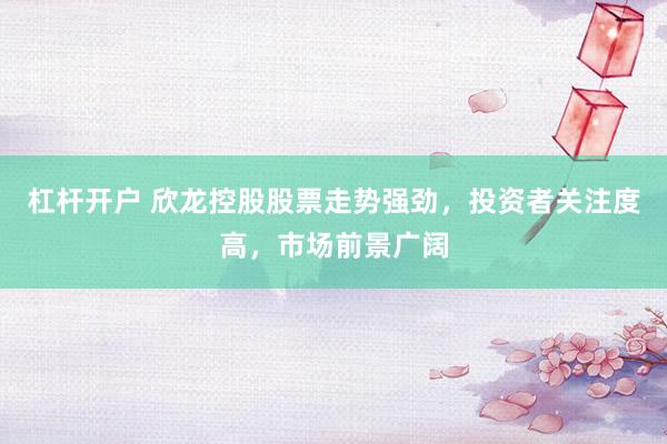 杠杆开户 欣龙控股股票走势强劲，投资者关注度高，市场前景广阔