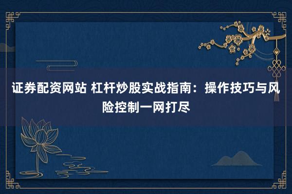 证券配资网站 杠杆炒股实战指南：操作技巧与风险控制一网打尽