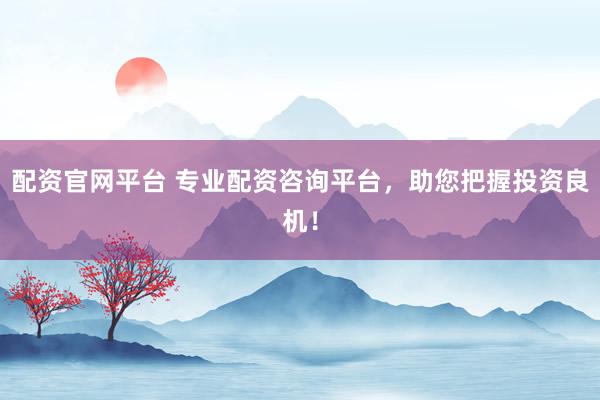 配资官网平台 专业配资咨询平台，助您把握投资良机！