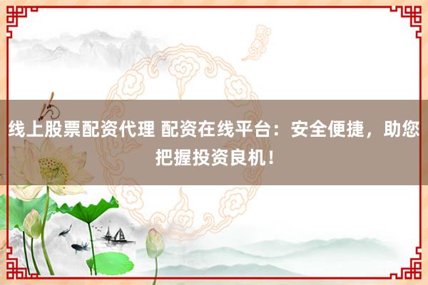 线上股票配资代理 配资在线平台：安全便捷，助您把握投资良机！