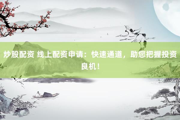 炒股配资 线上配资申请：快速通道，助您把握投资良机！