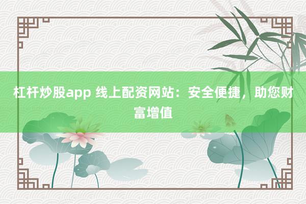 杠杆炒股app 线上配资网站：安全便捷，助您财富增值
