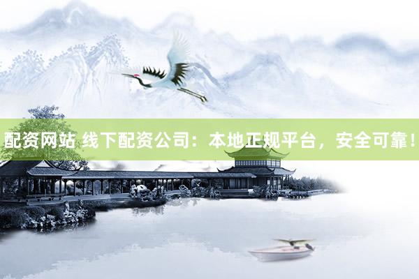配资网站 线下配资公司：本地正规平台，安全可靠！