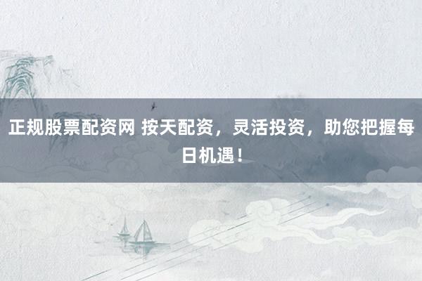 正规股票配资网 按天配资，灵活投资，助您把握每日机遇！
