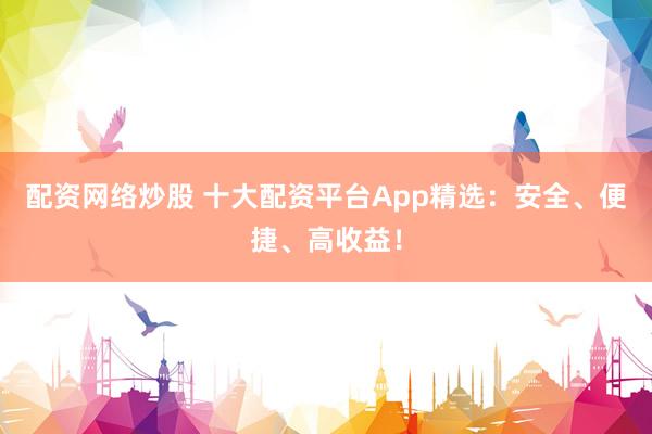 配资网络炒股 十大配资平台App精选：安全、便捷、高收益！