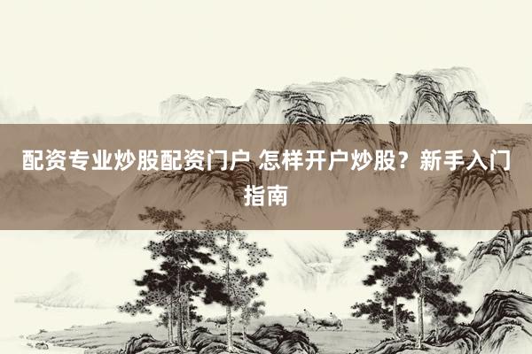 配资专业炒股配资门户 怎样开户炒股？新手入门指南