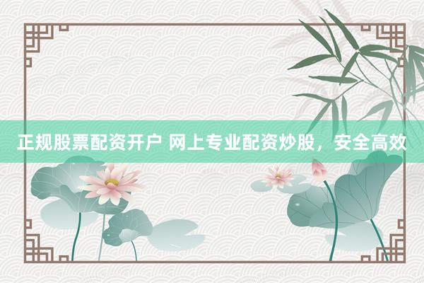 正规股票配资开户 网上专业配资炒股，安全高效