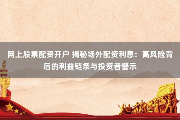 网上股票配资开户 揭秘场外配资利息：高风险背后的利益链条与投资者警示