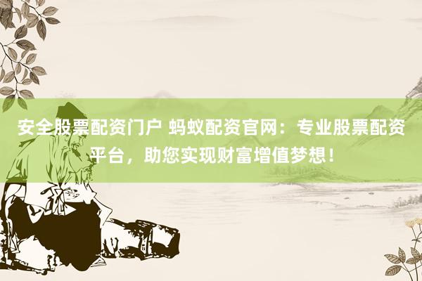 安全股票配资门户 蚂蚁配资官网：专业股票配资平台，助您实现财富增值梦想！