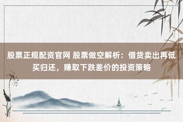 股票正规配资官网 股票做空解析：借货卖出再低买归还，赚取下跌差价的投资策略