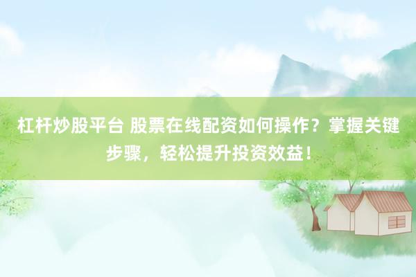 杠杆炒股平台 股票在线配资如何操作？掌握关键步骤，轻松提升投资效益！