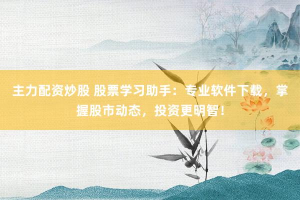 主力配资炒股 股票学习助手：专业软件下载，掌握股市动态，投资更明智！