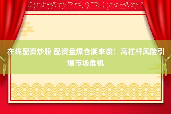 在线配资炒股 配资盘爆仓潮来袭！高杠杆风险引爆市场危机