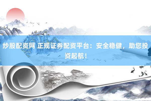 炒股配资网 正规证券配资平台：安全稳健，助您投资起航！