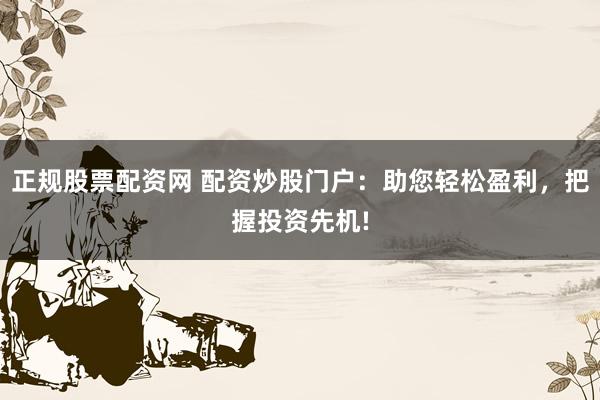 正规股票配资网 配资炒股门户：助您轻松盈利，把握投资先机!