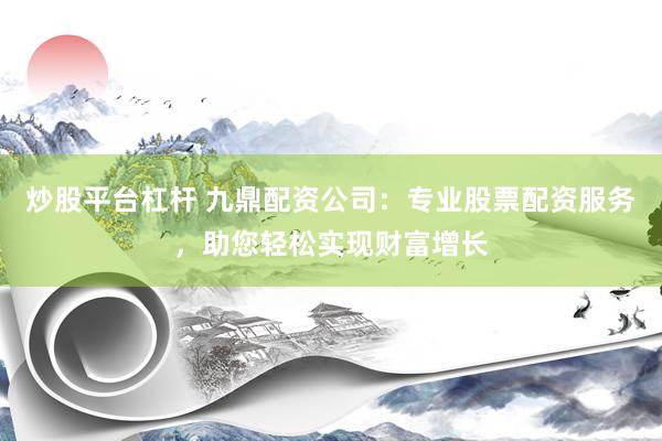 炒股平台杠杆 九鼎配资公司:专业股票配资服务,助您轻松实现财富增长