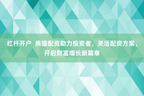 杠杆开户 熊猫配资助力投资者,灵活配资方案,开启财富增长新篇章