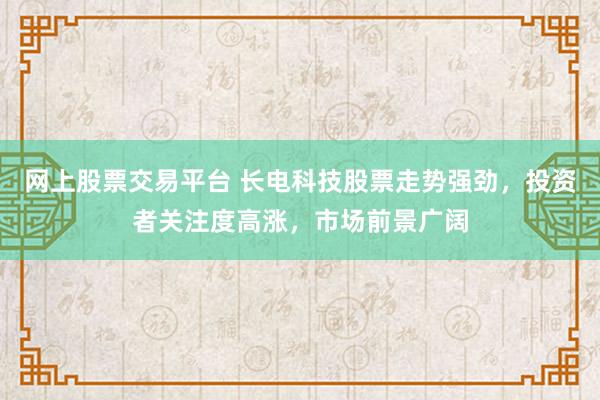 网上股票交易平台 长电科技股票走势强劲，投资者关注度高涨，市场前景广阔