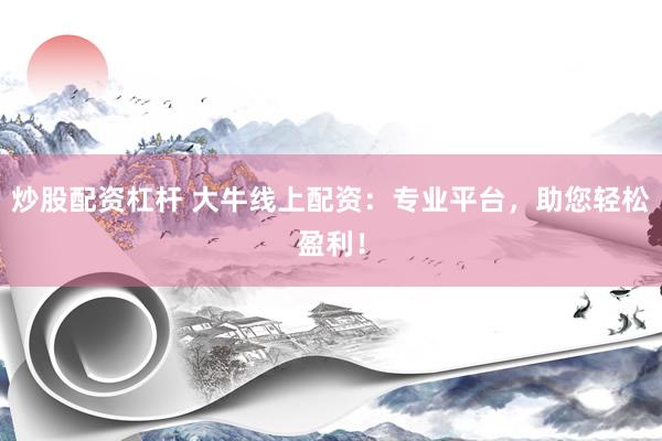 炒股配资杠杆 大牛线上配资：专业平台，助您轻松盈利！