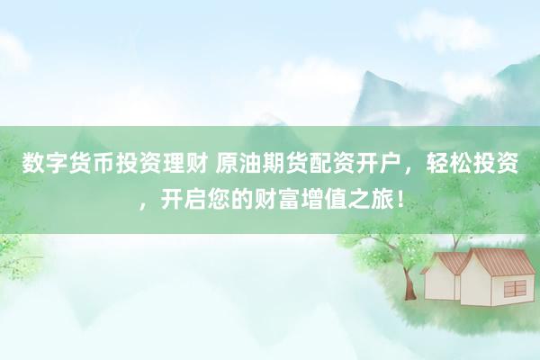 数字货币投资理财 原油期货配资开户，轻松投资，开启您的财富增值之旅！