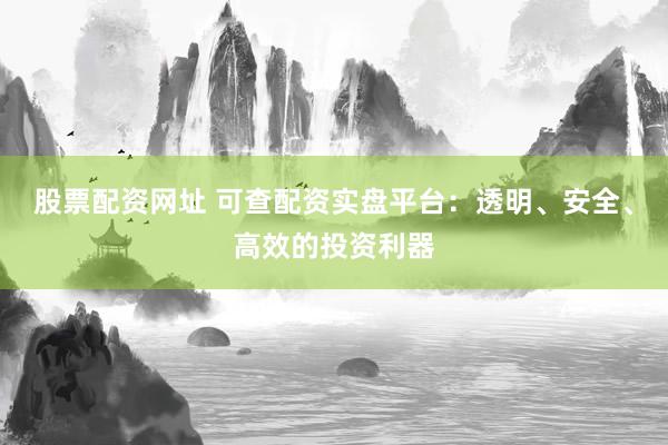 股票配资网址 可查配资实盘平台：透明、安全、高效的投资利器