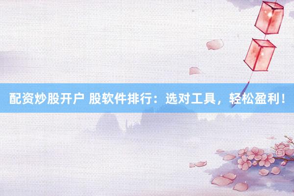 配资炒股开户 股软件排行:选对工具,轻松盈利!